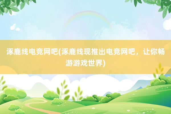 涿鹿线电竞网吧(涿鹿线现推出电竞网吧，让你畅游游戏世界)