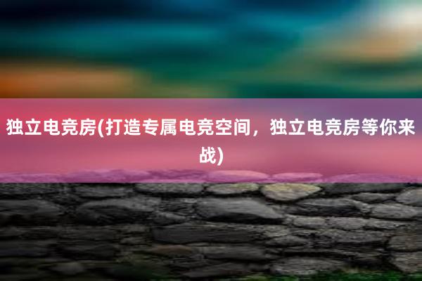 独立电竞房(打造专属电竞空间，独立电竞房等你来战)