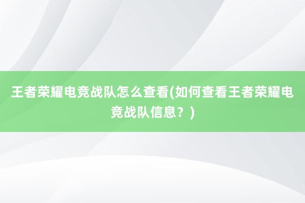 王者荣耀电竞战队怎么查看(如何查看王者荣耀电竞战队信息？)