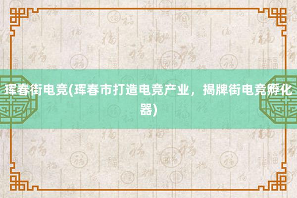 珲春街电竞(珲春市打造电竞产业，揭牌街电竞孵化器)