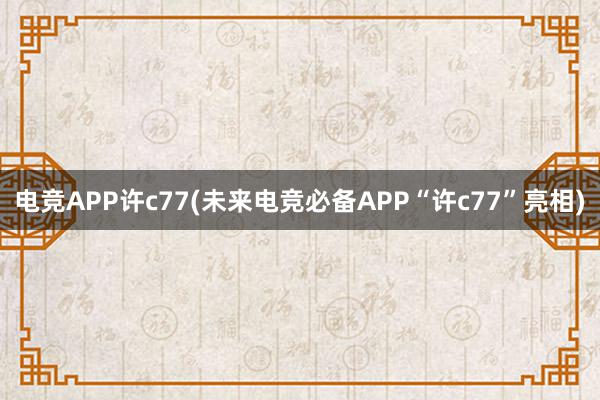 电竞APP许c77(未来电竞必备APP“许c77”亮相)