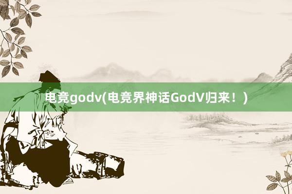 电竞godv(电竞界神话GodV归来！)