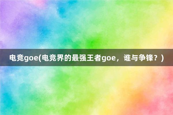 电竞goe(电竞界的最强王者goe，谁与争锋？)