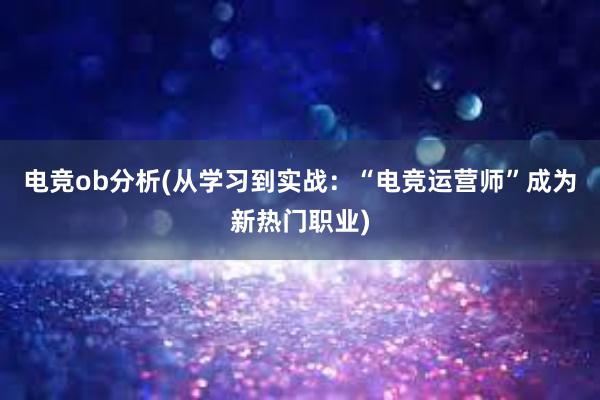 电竞ob分析(从学习到实战：“电竞运营师”成为新热门职业)