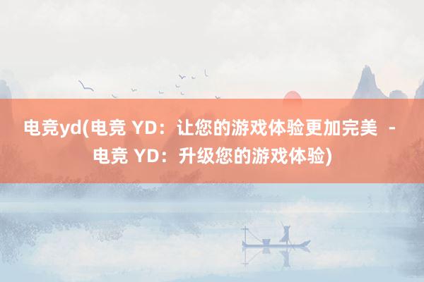 电竞yd(电竞 YD：让您的游戏体验更加完美  - 电竞 YD：升级您的游戏体验)