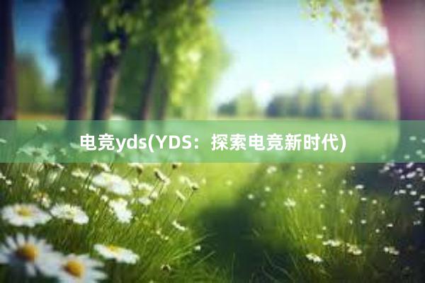 电竞yds(YDS：探索电竞新时代)