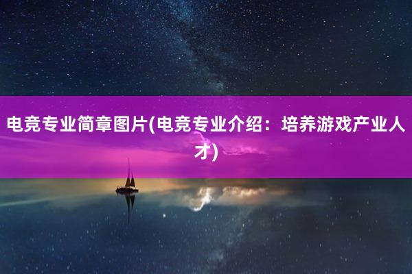 电竞专业简章图片(电竞专业介绍：培养游戏产业人才)