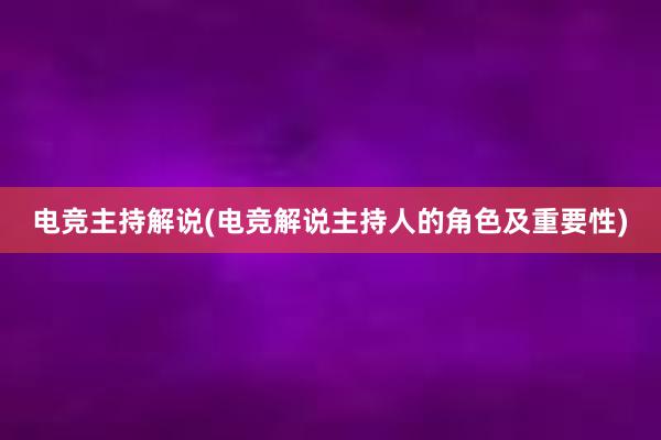 电竞主持解说(电竞解说主持人的角色及重要性)