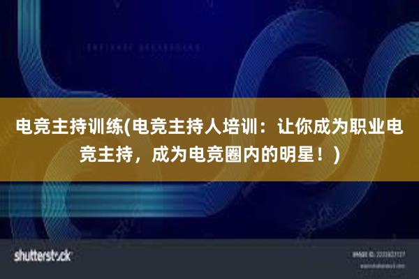 电竞主持训练(电竞主持人培训：让你成为职业电竞主持，成为电竞圈内的明星！)