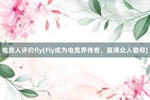 电竞人评价fly(Fly成为电竞界传奇，赢得众人敬仰)