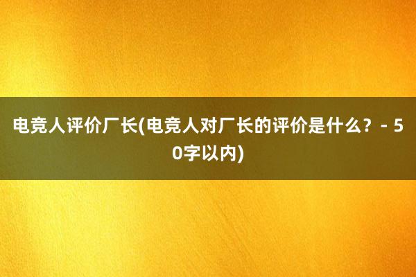 电竞人评价厂长(电竞人对厂长的评价是什么？- 50字以内)