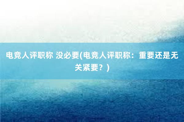 电竞人评职称 没必要(电竞人评职称：重要还是无关紧要？)