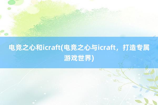 电竞之心和icraft(电竞之心与icraft，打造专属游戏世界)