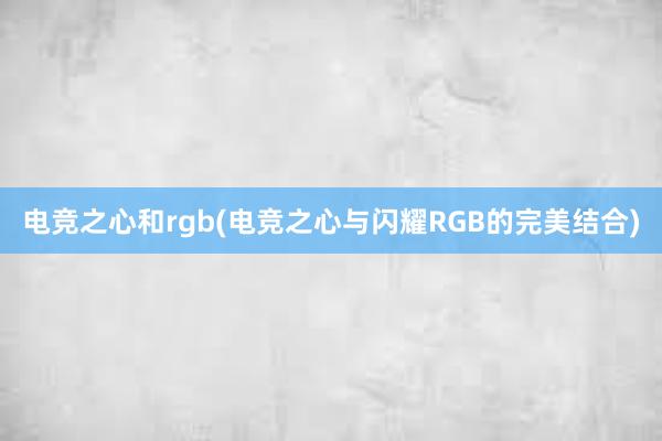 电竞之心和rgb(电竞之心与闪耀RGB的完美结合)