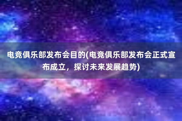 电竞俱乐部发布会目的(电竞俱乐部发布会正式宣布成立，探讨未来发展趋势)