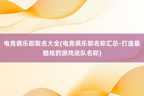 电竞俱乐部取名大全(电竞俱乐部名称汇总-打造最酷炫的游戏战队名称)