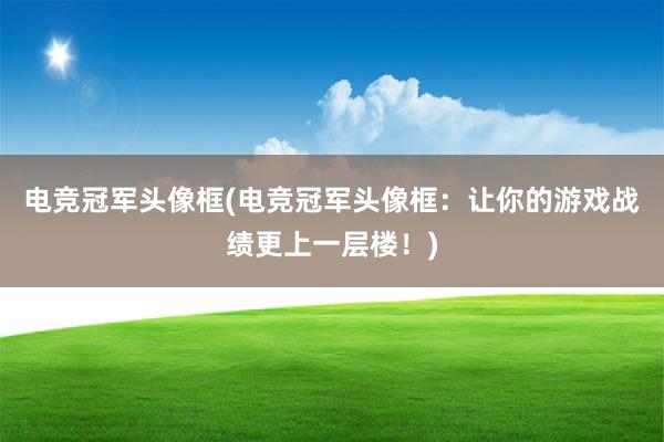 电竞冠军头像框(电竞冠军头像框：让你的游戏战绩更上一层楼！)