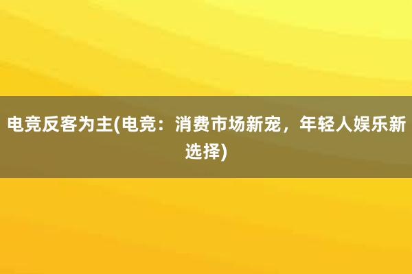 电竞反客为主(电竞：消费市场新宠，年轻人娱乐新选择)