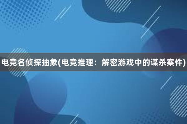 电竞名侦探抽象(电竞推理：解密游戏中的谋杀案件)