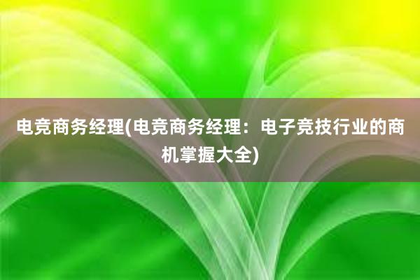 电竞商务经理(电竞商务经理：电子竞技行业的商机掌握大全)