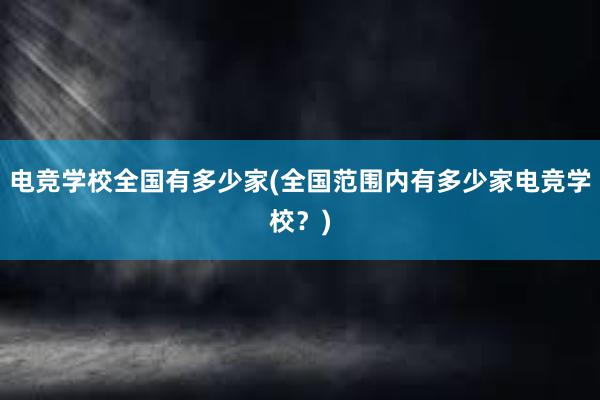 电竞学校全国有多少家(全国范围内有多少家电竞学校？)