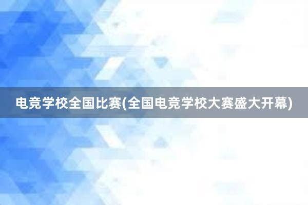 电竞学校全国比赛(全国电竞学校大赛盛大开幕)