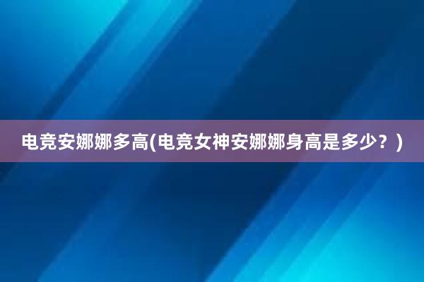 电竞安娜娜多高(电竞女神安娜娜身高是多少？)