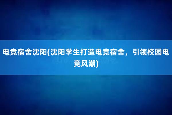 电竞宿舍沈阳(沈阳学生打造电竞宿舍，引领校园电竞风潮)