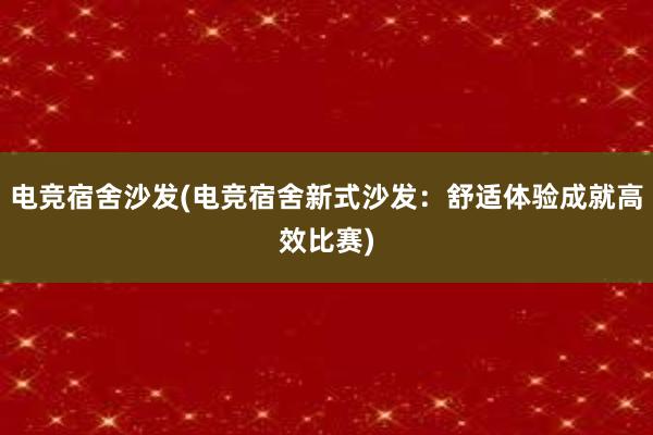 电竞宿舍沙发(电竞宿舍新式沙发：舒适体验成就高效比赛)