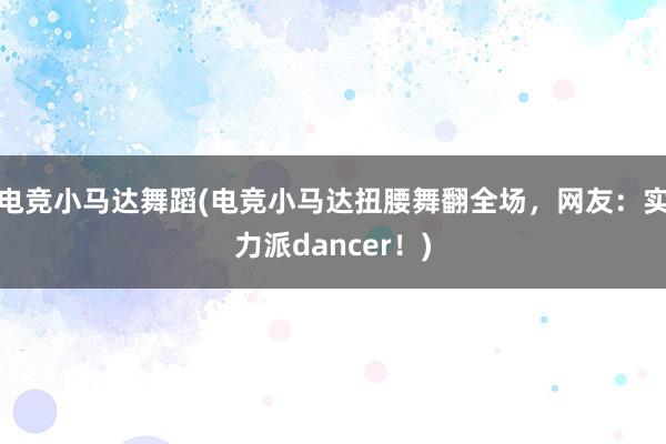 电竞小马达舞蹈(电竞小马达扭腰舞翻全场，网友：实力派dancer！)