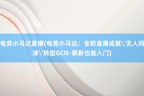 电竞小马达直播(电竞小马达：全职直播成就'无人问津'转型GCN-萌新也能入门)