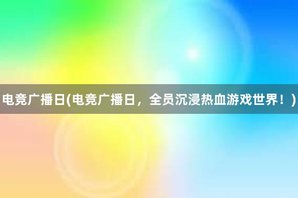 电竞广播日(电竞广播日，全员沉浸热血游戏世界！)