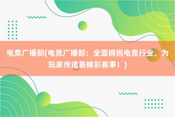 电竞广播部(电竞广播部：全面拥抱电竞行业，为玩家传递最精彩赛事！)