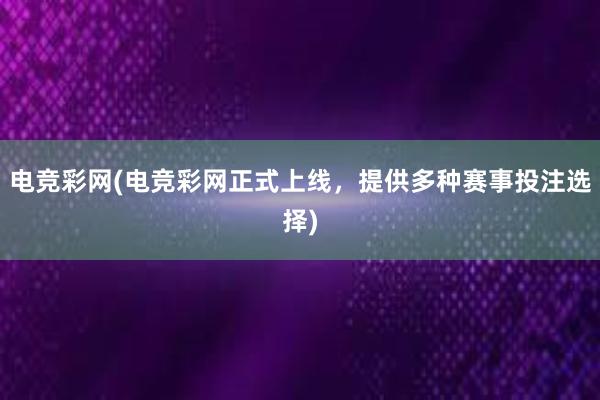 电竞彩网(电竞彩网正式上线，提供多种赛事投注选择)