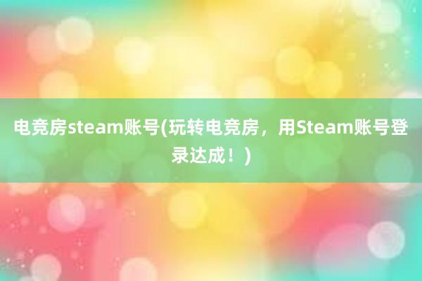 电竞房steam账号(玩转电竞房，用Steam账号登录达成！)