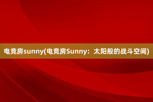 电竞房sunny(电竞房Sunny：太阳般的战斗空间)