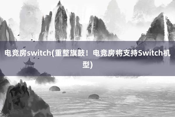 电竞房switch(重整旗鼓！电竞房将支持Switch机型)