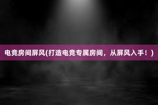 电竞房间屏风(打造电竞专属房间，从屏风入手！)