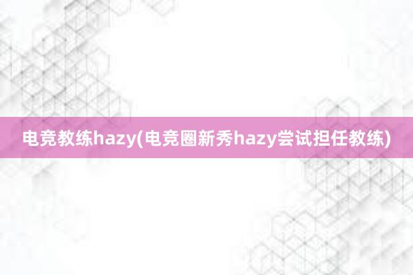 电竞教练hazy(电竞圈新秀hazy尝试担任教练)