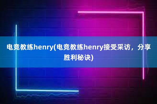 电竞教练henry(电竞教练henry接受采访，分享胜利秘诀)