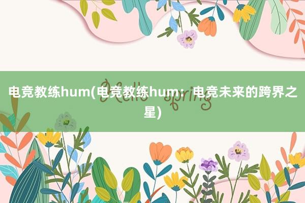 电竞教练hum(电竞教练hum：电竞未来的跨界之星)