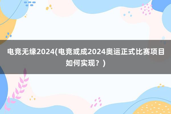 电竞无缘2024(电竞或成2024奥运正式比赛项目如何实现？)