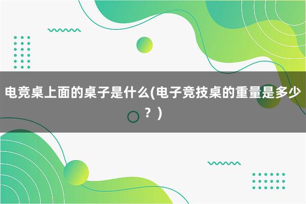 电竞桌上面的桌子是什么(电子竞技桌的重量是多少？)