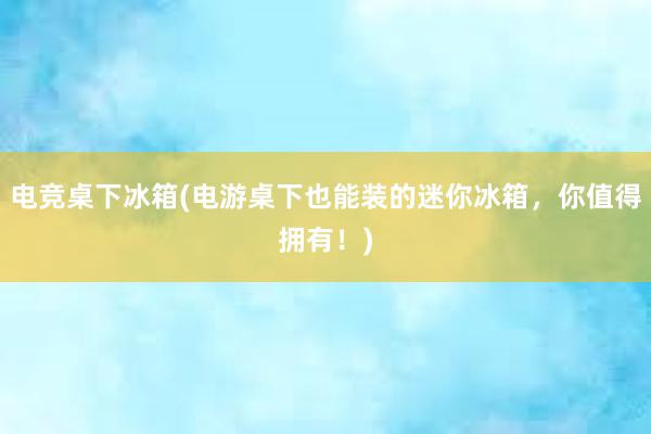 电竞桌下冰箱(电游桌下也能装的迷你冰箱，你值得拥有！)