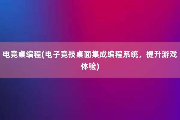 电竞桌编程(电子竞技桌面集成编程系统，提升游戏体验)