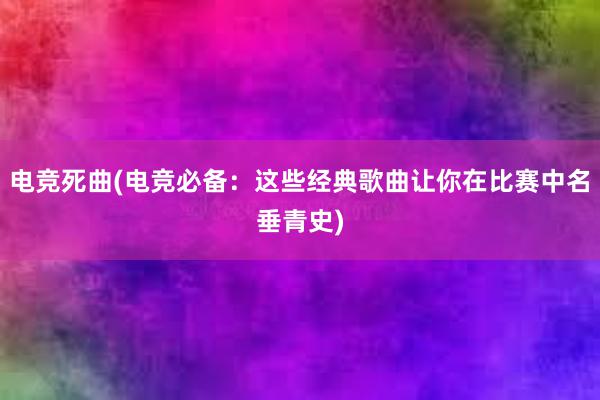 电竞死曲(电竞必备：这些经典歌曲让你在比赛中名垂青史)