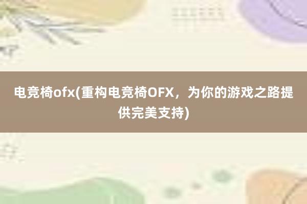 电竞椅ofx(重构电竞椅OFX，为你的游戏之路提供完美支持)