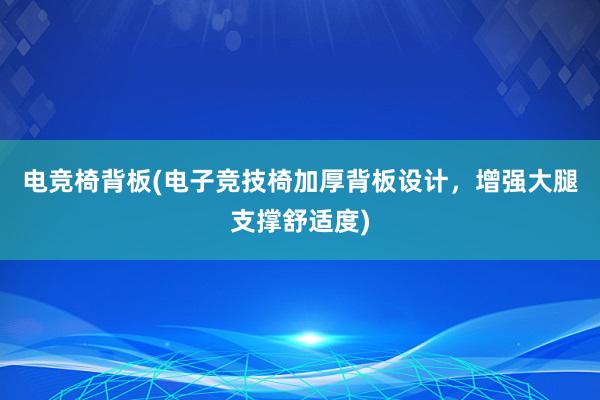 电竞椅背板(电子竞技椅加厚背板设计，增强大腿支撑舒适度)