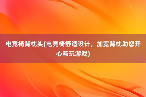 电竞椅背枕头(电竞椅舒适设计，加宽背枕助您开心畅玩游戏)