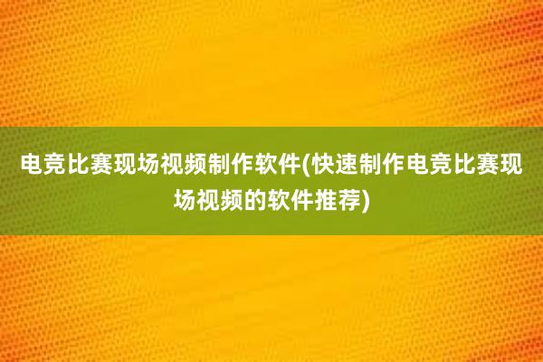 电竞比赛现场视频制作软件(快速制作电竞比赛现场视频的软件推荐)